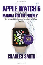 Apple Watch 5 2019 Edition Manual For the Elderly: Tips to Access Hidden Features of Apple Watch Series 5 and WatchOS 6 for Elderly Citizens
