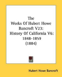 The Works Of Hubert Howe Bancroft V23: History Of California V6: 1848-1859 (1884)