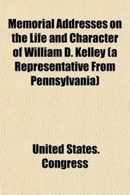 Memorial Addresses on the Life and Character of William D. Kelley (a Representative From Pennsylvania)