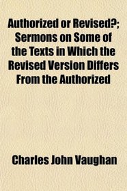 Authorized or Revised?; Sermons on Some of the Texts in Which the Revised Version Differs From the Authorized