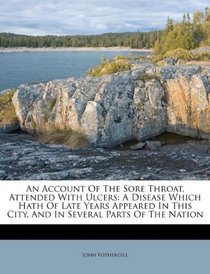 An Account Of The Sore Throat, Attended With Ulcers: A Disease Which Hath Of Late Years Appeared In This City, And In Several Parts Of The Nation