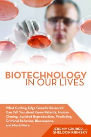 Biotechnology in Our Lives: What Cutting-Edge Genetic Research Can Tell You about Gene Patents, Human Cloning, Assisted Reproduction, Predicting Criminal Behavior, Bioweapons, and Much More