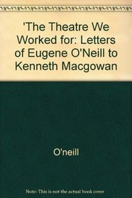 The Theatre We Worked For: The Letters of Eugene O'Neill to Kenneth Macgowan