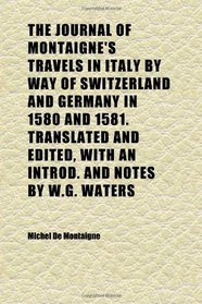 The Journal of Montaigne's Travels in Italy by Way of Switzerland and Germany in 1580 and 1581. Translated and Edited, With an Introd. and