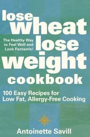 Lose Wheat, Lose Weight Cookbook: 100 Easy Recipes for Low Fat, Allergy-Free Cooking