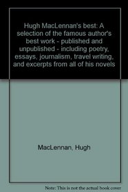 Hugh MacLennan's Best: A Selection of the Famous Author's Best Work, Published and Unpublished, Including Poetry, Essays, Journalism, Travel Writing, and Excerpts from All of His Novels