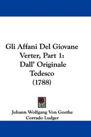 Gli Affani Del Giovane Verter, Part 1: Dall' Originale Tedesco (1788) (Italian Edition)