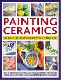 Painting Ceramics: 30 Step-by-Step Decorative Projects: How to transform bowls, plate, cups, vases, jars and tiles into exquisite original pieces, with ... techniques and 300 inspirational photographs