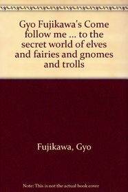 Gyo Fujikawa's Come follow me ... to the secret world of elves and fairies and gnomes and trolls