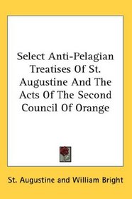 Select Anti-Pelagian Treatises Of St. Augustine And The Acts Of The Second Council Of Orange