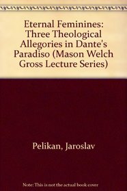 Eternal Feminines: Three Theological Allegories in Dante's Paradiso (Mason Welch Gross Lecture Series)