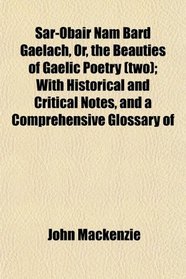 Sar-Obair Nam Bard Gaelach, Or, the Beauties of Gaelic Poetry (two); With Historical and Critical Notes, and a Comprehensive Glossary of
