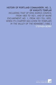 History of Portland Commandery, No. 2, of Knights Templar: Including That of King Darius Council From 1805 to 1821, and of Maine Encampment, No. 1, From ... in the Valley of the Kennebec [1882 ]