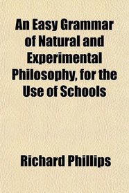 An Easy Grammar of Natural and Experimental Philosophy, for the Use of Schools