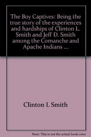 The Boy Captives: Being the true story of the experiences and hardships of Clinton L. Smith and Jeff D. Smith among the Comanche and Apache Indians ...