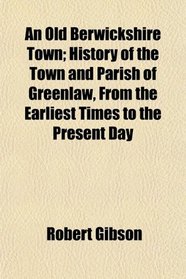 An Old Berwickshire Town; History of the Town and Parish of Greenlaw, From the Earliest Times to the Present Day