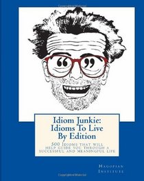 Idiom Junkie:  Idioms To Live By Edition: 500 Idioms that will help guide you through a successful and meaningful life