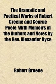 The Dramatic and Poetical Works of Robert Greene and George Peele, With Memoirs of the Authors and Notes by the Rev. Alexander Dyce