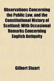 Observations Concerning the Public Law, and the Constitutional History of Scotland; With Occasional Remarks Concerning English Antiquity