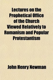 Lectures on the Prophetical Office of the Church Viewed Relatively to Romanism and Popular Protestantism