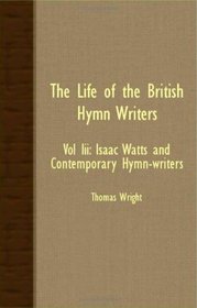 The Life Of The British Hymn Writers - Vol III: Isaac Watts And Contemporary Hymn-Writers