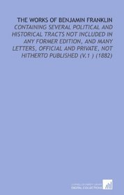 The Works of Benjamin Franklin: Containing Several Political and Historical Tracts Not Included in Any Former Edition, and Many Letters, Official and Private, Not Hitherto Published (V.1 ) (1882)