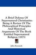 A Brief Defense Of Supernatural Christianity: Being A Review Of The Philosophical Principles And Historical Arguments Of The Book Entitled Supernatural Religion (1875)