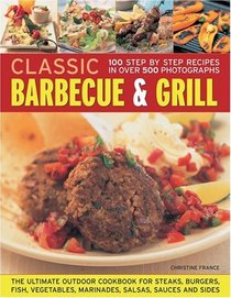 Classic Barbecue & Grill: 100 Step-By-Step Recipes In 200 Photographs