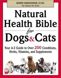 Natural Health Bible for Dogs and Cats : Your A-Z Guide to Over 200 Conditions, Herbs, Vitamins, and Supplements