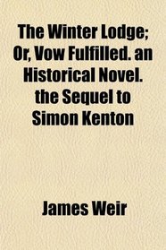 The Winter Lodge; Or, Vow Fulfilled. an Historical Novel. the Sequel to Simon Kenton