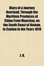 Diary of a Journey Overland, Through the Maritime Provinces of China From Manchao, on the South Coast of Hainan, to Canton in the Years 1819