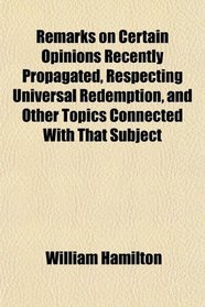 Remarks on Certain Opinions Recently Propagated, Respecting Universal Redemption, and Other Topics Connected With That Subject
