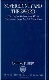 Sovereignty and the Sword: Harrington, Hobbes, and Mixed Government in the English Civil Wars (Oxford Historical Monographs)