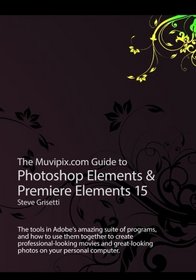 The Muvipix.com Guide to Photoshop Elements & Premiere Elements 15: The tools in Adobe's amazing suite of programs, and how to use them to create ... movie and photos on your home computer