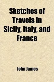 Sketches of Travels in Sicily, Italy, and France