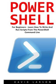 PowerShell: For Beginners! - Learn How To Write And Run Scripts From The PowerShell Command Line (Python Programming, Javascript, Computer Programming)