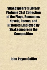 Shakespeare's Library (Volume 2); A Collection of the Plays, Romances, Novels, Poems, and Histories Employed by Shakespeare in the Composition