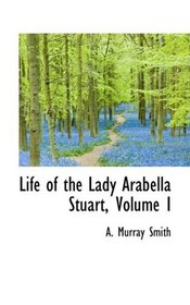 Life of the Lady Arabella Stuart, Volume I