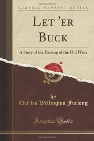 Let 'er Buck: A Story of the Passing of the Old West (Classic Reprint)