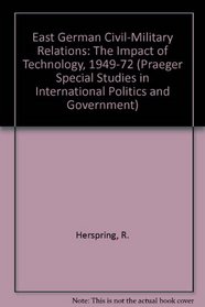 East German Civil-Military Relations: The Impact of Technology, 1949-72 (Praeger Special Studies in International Politics and Government)
