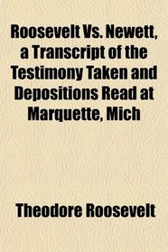 Roosevelt Vs. Newett, a Transcript of the Testimony Taken and Depositions Read at Marquette, Mich