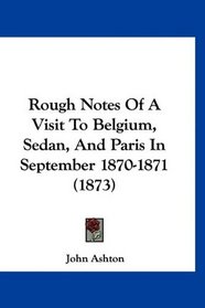 Rough Notes Of A Visit To Belgium, Sedan, And Paris In September 1870-1871 (1873)
