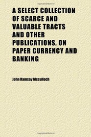 A Select Collection of Scarce and Valuable Tracts and Other Publications, on Paper Currency and Banking