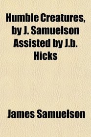 Humble Creatures, by J. Samuelson Assisted by J.b. Hicks