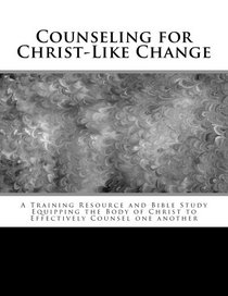 Counseling for Christ-Like Change: A Training Resource and Bible Study Equipping the Body of Christ to Effectively Counsel One Another