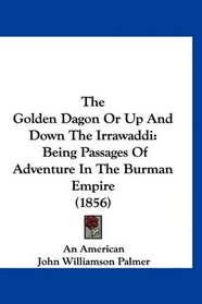 The Golden Dagon Or Up And Down The Irrawaddi: Being Passages Of Adventure In The Burman Empire (1856)