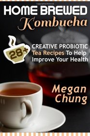 Home Brewed Kombucha: 28+ Creative Probiotic Tea Recipes To Help Improve Your Health