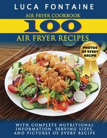 Air Fryer Cookbook: 100 Air Fryer Recipes with Complete Nutritional Information, Serving Sizes, and Pictures of Every Recipe