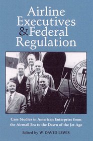 AIRLINE EXECUTIVES FEDERAL REGULATION: CASE STUDIES IN AMERICAN ENTERPRISE FROM (Historical Perspectives on Business Enterprise Series)