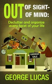 Out of Sight-Out of Mind: Declutter and organize every facet of your life
